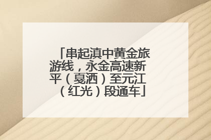 串起滇中黄金旅游线，永金高速新平（戛洒）至元江（红光）段通车