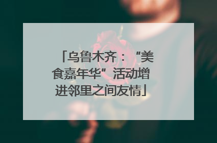 乌鲁木齐：“美食嘉年华”活动增进邻里之间友情