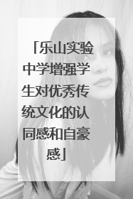 乐山实验中学增强学生对优秀传统文化的认同感和自豪感