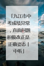 九江市中考成绩异常，直面问题积极改正是正确姿态丨中听