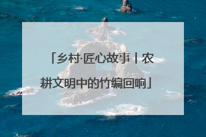 乡村·匠心故事丨农耕文明中的竹编回响