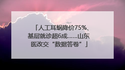 人工耳蜗降价75%、基层就诊超6成……山东医改交“数据答卷”
