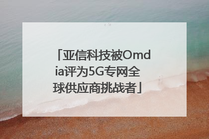亚信科技被Omdia评为5G专网全球供应商挑战者