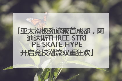 亚太滑板劲旅聚首成都，阿迪达斯THREE STRIPE SKATE HYPE开启竞技潮流双重狂欢