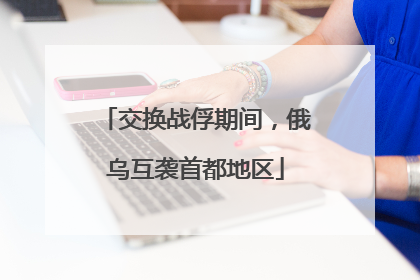 交换战俘期间，俄乌互袭首都地区