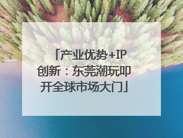 产业优势+IP创新：东莞潮玩叩开全球市场大门