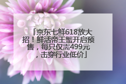 京东七鲜618放大招！鲜活帝王蟹开启预售，每只仅需499元，击穿行业低价