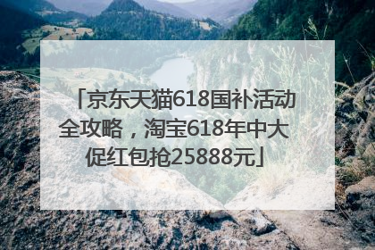京东天猫618国补活动全攻略，淘宝618年中大促红包抢25888元