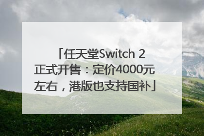 任天堂Switch 2正式开售：定价4000元左右，港版也支持国补