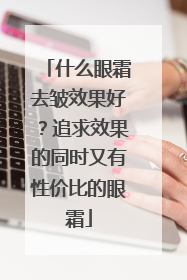 什么眼霜去皱效果好？追求效果的同时又有性价比的眼霜