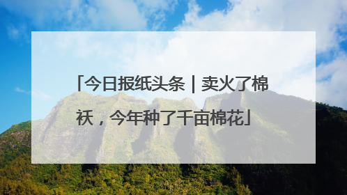 今日报纸头条｜卖火了棉袄，今年种了千亩棉花
