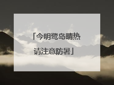 今明鹭岛晴热 请注意防暑