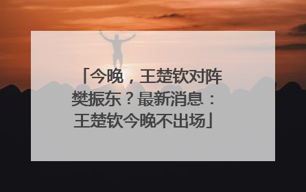 今晚，王楚钦对阵樊振东？最新消息：王楚钦今晚不出场