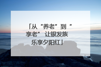 从“养老”到“享老” 让银发族乐享夕阳红