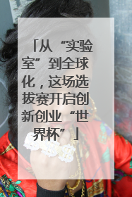 从“实验室”到全球化，这场选拔赛开启创新创业“世界杯”