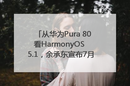 从华为Pura 80看HarmonyOS 5.1，余承东宣布7月迎来首批机型升级