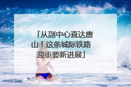 从副中心直达唐山！这条城际铁路迎重要新进展