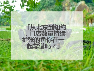 从北京到纽约，门店数量持续扩张的鱼你在一起靠谱吗？