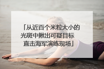 从近百个米粒大小的光斑中揪出可疑目标 直击海军演练现场