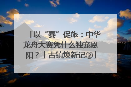 以“赛”促旅：中华龙舟大赛凭什么独宠恩阳？丨古镇焕新记②