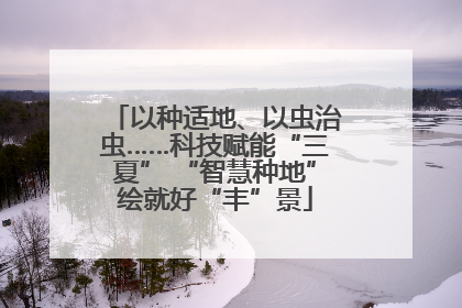 以种适地、以虫治虫……科技赋能“三夏” “智慧种地”绘就好“丰”景