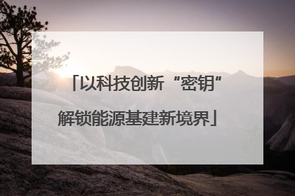 以科技创新“密钥”解锁能源基建新境界