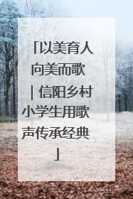 以美育人 向美而歌｜信阳乡村小学生用歌声传承经典