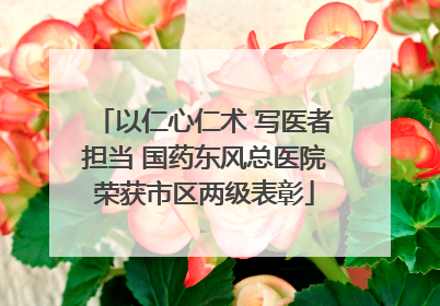 以仁心仁术 写医者担当 国药东风总医院荣获市区两级表彰
