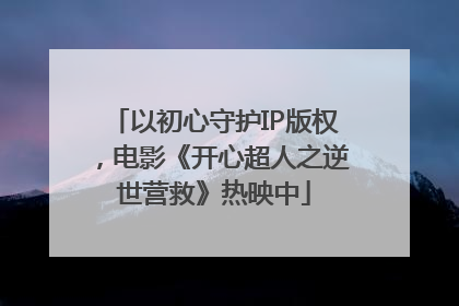 以初心守护IP版权，电影《开心超人之逆世营救》热映中