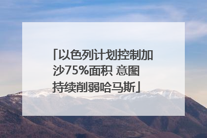 以色列计划控制加沙75%面积 意图持续削弱哈马斯