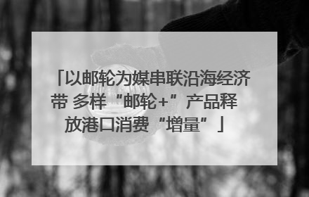 以邮轮为媒串联沿海经济带 多样“邮轮+”产品释放港口消费“增量”
