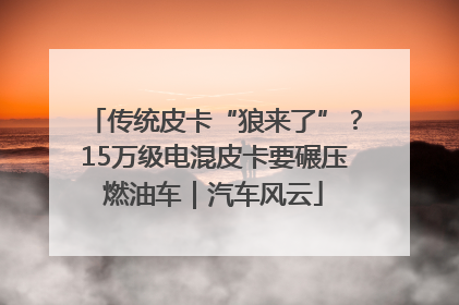 传统皮卡“狼来了”？15万级电混皮卡要碾压燃油车｜汽车风云