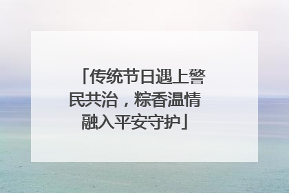 传统节日遇上警民共治，粽香温情融入平安守护