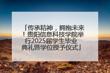 传承精神，拥抱未来！贵阳信息科技学院举行2025届学生毕业典礼暨学位授予仪式
