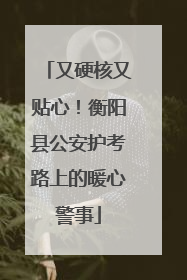 又硬核又贴心！衡阳县公安护考路上的暖心警事