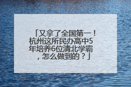 又拿了全国第一！杭州这所民办高中5年培养6位清北学霸，怎么做到的？