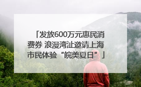 发放600万元惠民消费券 浪漫湾沚邀请上海市民体验“皖美夏日”