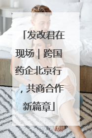发改君在现场｜跨国药企北京行，共商合作新篇章