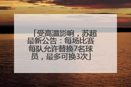 受高温影响，苏超最新公告：每场比赛每队允许替换7名球员，最多可换3次