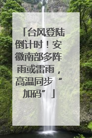 台风登陆倒计时！安徽南部多阵雨或雷雨，高温同步“加码”