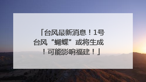 台风最新消息！1号台风“蝴蝶”或将生成！可能影响福建！