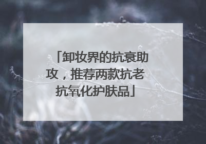 卸妆界的抗衰助攻，推荐两款抗老抗氧化护肤品
