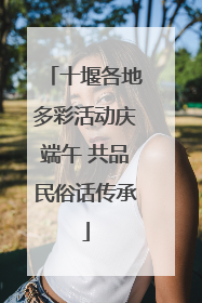 十堰各地多彩活动庆端午 共品民俗话传承