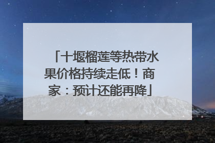 十堰榴莲等热带水果价格持续走低！商家：预计还能再降
