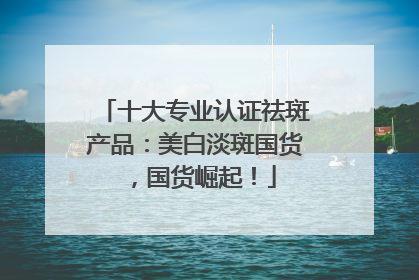十大专业认证祛斑产品：美白淡斑国货，国货崛起！