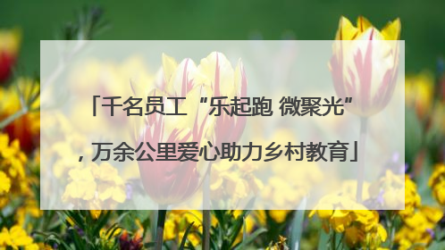 千名员工“乐起跑 微聚光”，万余公里爱心助力乡村教育