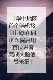 华中地区首个脑机接口门诊在同济医院启用 首位患者完成大脑信号采集