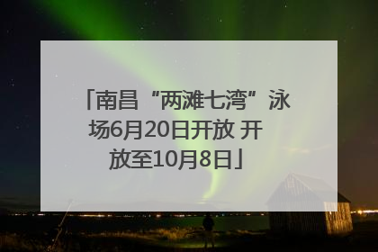 南昌“两滩七湾”泳场6月20日开放 开放至10月8日