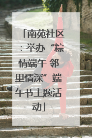 南苑社区：举办“粽情端午 邻里情深”端午节主题活动