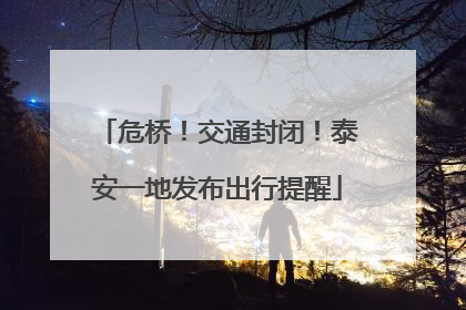 危桥！交通封闭！泰安一地发布出行提醒